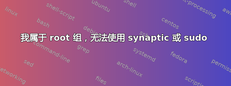 我属于 root 组，无法使用 synaptic 或 sudo