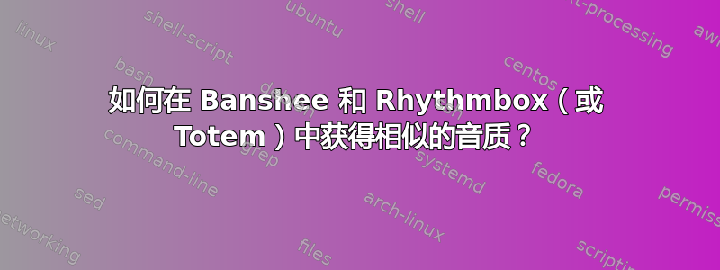 如何在 Banshee 和 Rhythmbox（或 Totem）中获得相似的音质？