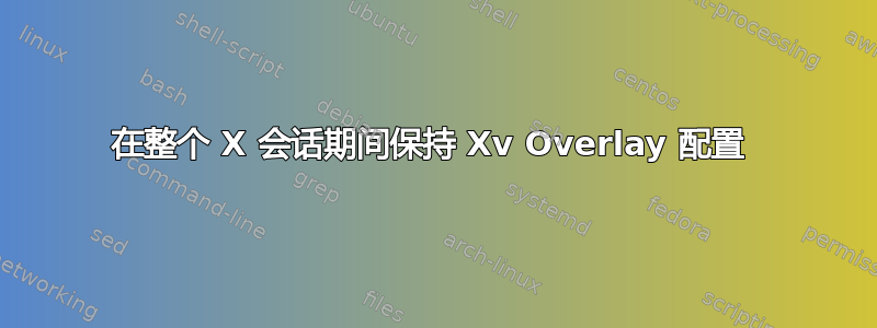 在整个 X 会话期间保持 Xv Overlay 配置 