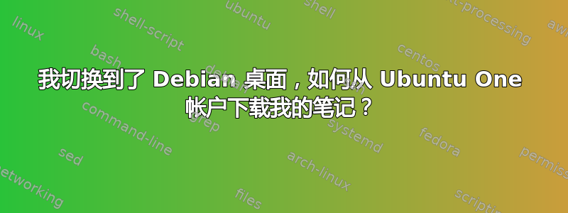 我切换到了 Debian 桌面，如何从 Ubuntu One 帐户下载我的笔记？