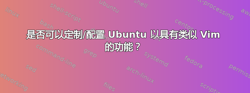 是否可以定制/配置 Ubuntu 以具有类似 Vim 的功能？