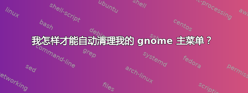 我怎样才能自动清理我的 gnome 主菜单？