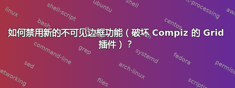 如何禁用新的不可见边框功能（破坏 Compiz 的 Grid 插件）？