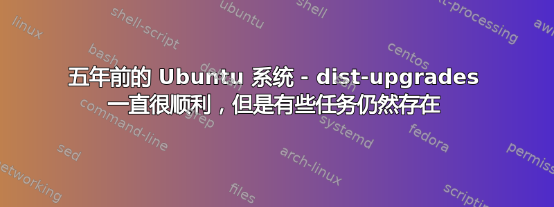 五年前的 Ubuntu 系统 - dist-upgrades 一直很顺利，但是有些任务仍然存在