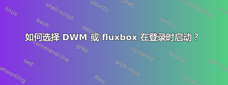 如何选择 DWM 或 fluxbox 在登录时启动？