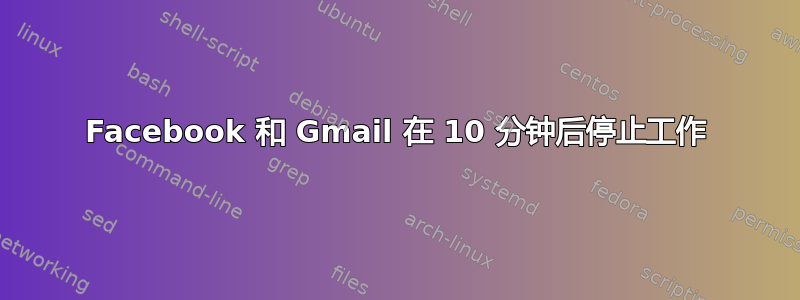 Facebook 和 Gmail 在 10 分钟后停止工作