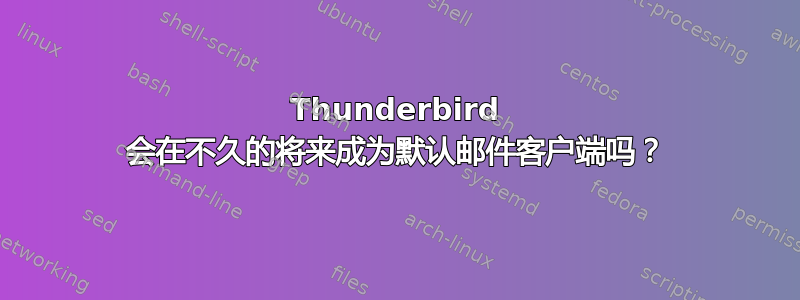 Thunderbird 会在不久的将来成为默认邮件客户端吗？