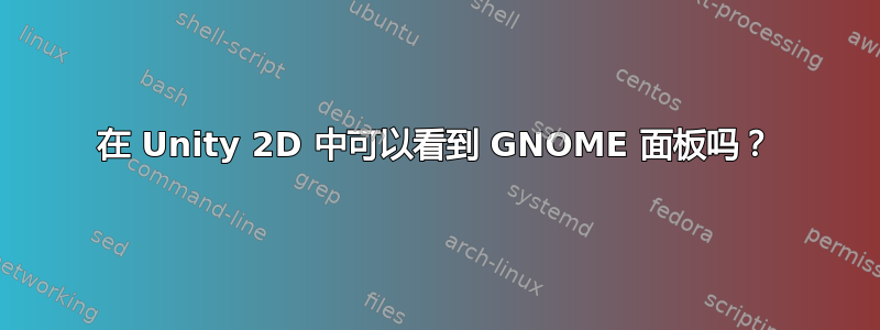 在 Unity 2D 中可以看到 GNOME 面板吗？