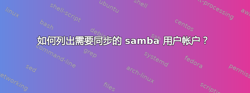 如何列出需要同步的 samba 用户帐户？