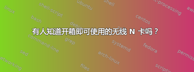 有人知道开箱即可使用的无线 N 卡吗？