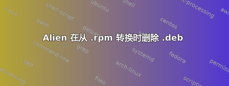 Alien 在从 .rpm 转换时删除 .deb