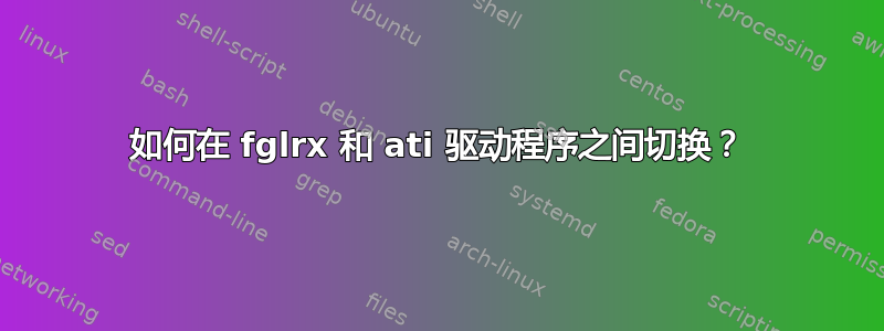 如何在 fglrx 和 ati 驱动程序之间切换？