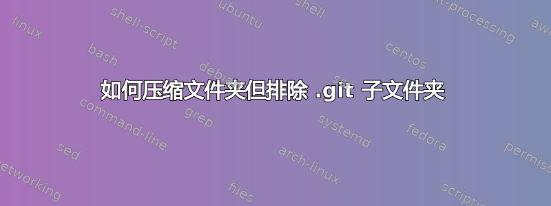 如何压缩文件夹但排除 .git 子文件夹