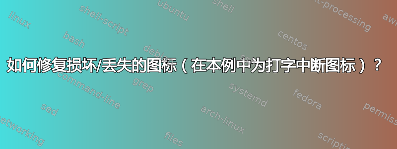 如何修复损坏/丢失的图标（在本例中为打字中断图标）？