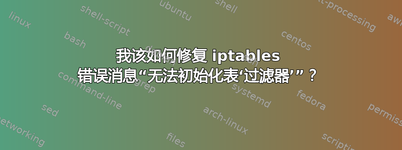 我该如何修复 iptables 错误消息“无法初始化表‘过滤器’”？