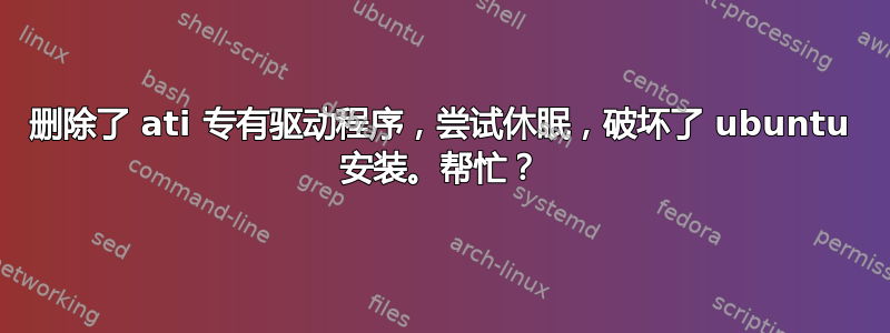 删除了 ati 专有驱动程序，尝试休眠，破坏了 ubuntu 安装。帮忙？