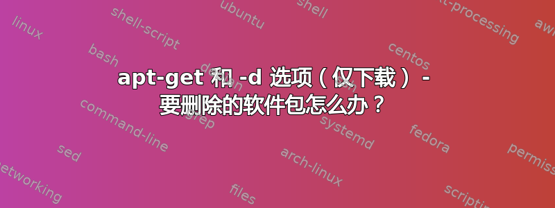 apt-get 和 -d 选项（仅下载） - 要删除的软件包怎么办？