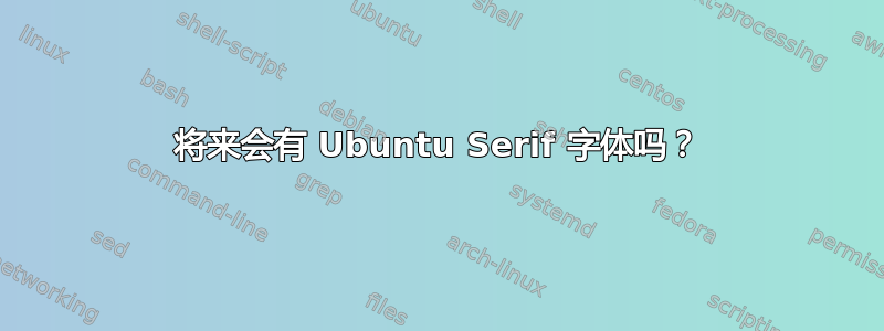 将来会有 Ubuntu Serif 字体吗？