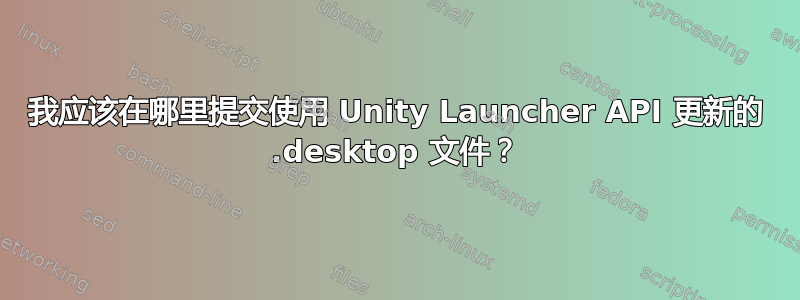 我应该在哪里提交使用 Unity Launcher API 更新的 .desktop 文件？