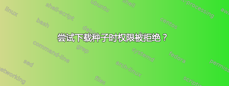 尝试下载种子时权限被拒绝？