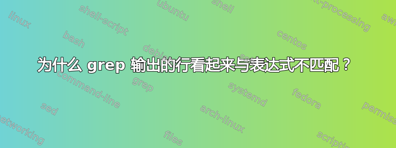 为什么 grep 输出的行看起来与表达式不匹配？