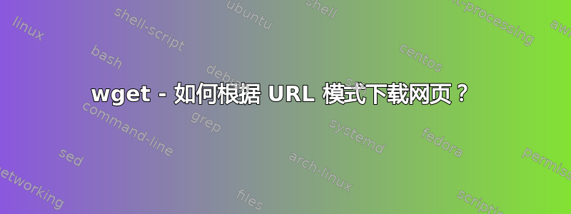 wget - 如何根据 URL 模式下载网页？