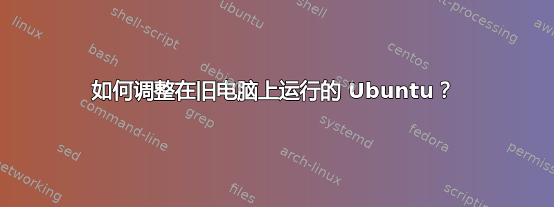 如何调整在旧电脑上运行的 Ubuntu？