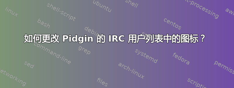 如何更改 Pidgin 的 IRC 用户列表中的图标？