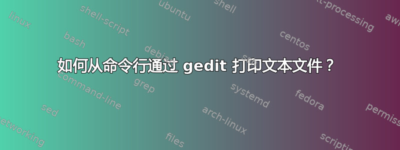 如何从命令行通过 gedit 打印文本文件？