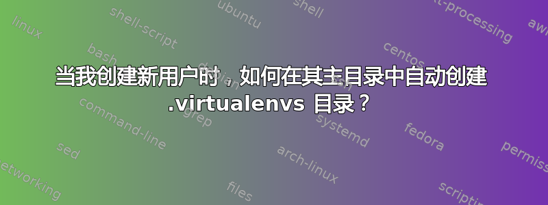 当我创建新用户时，如何在其主目录中自动创建 .virtualenvs 目录？