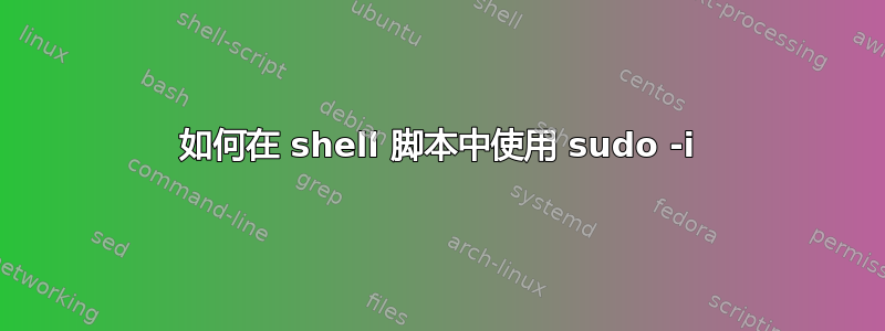 如何在 shell 脚本中使用 sudo -i