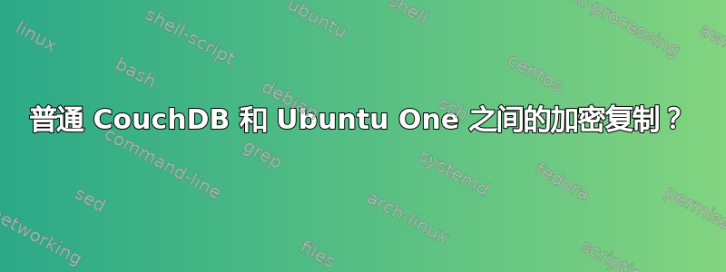 普通 CouchDB 和 Ubuntu One 之间的加密复制？