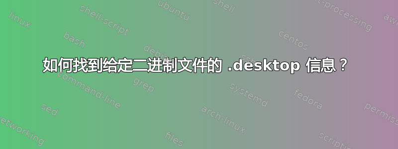 如何找到给定二进制文件的 .desktop 信息？