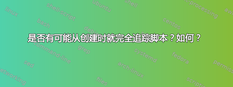 是否有可能从创建时就完全追踪脚本？如何？