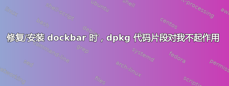 修复/安装 dockbar 时，dpkg 代码片段对我不起作用