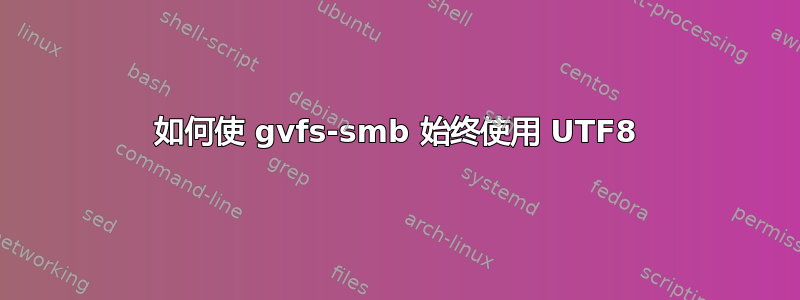 如何使 gvfs-smb 始终使用 UTF8