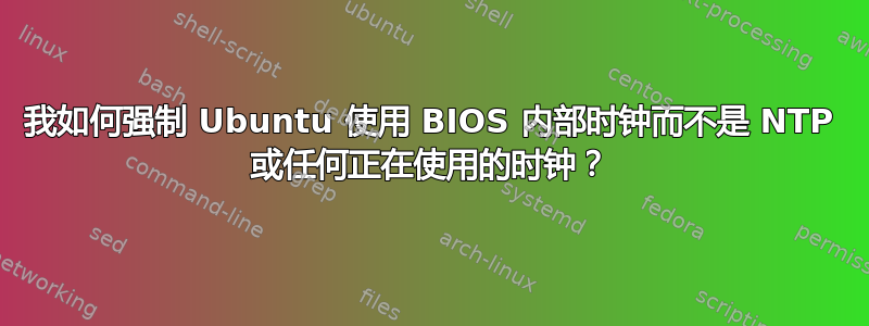 我如何强制 Ubuntu 使用 BIOS 内部时钟而不是 NTP 或任何正在使用的时钟？