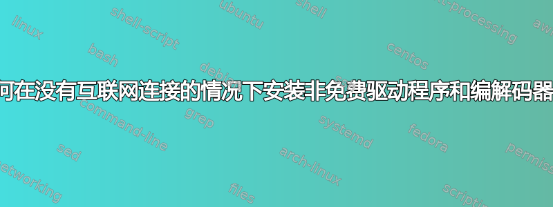 如何在没有互联网连接的情况下安装非免费驱动程序和编解码器？