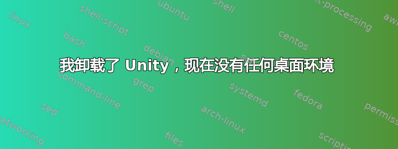 我卸载了 Unity，现在没有任何桌面环境