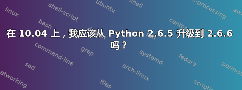 在 10.04 上，我应该从 Python 2.6.5 升级到 2.6.6 吗？