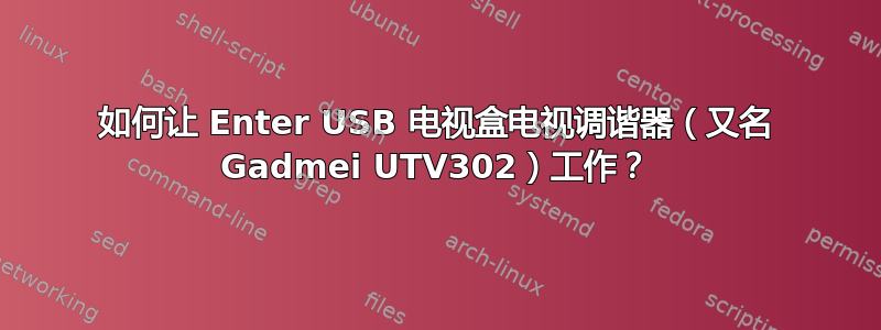 如何让 Enter USB 电视盒电视调谐器（又名 Gadmei UTV302）工作？