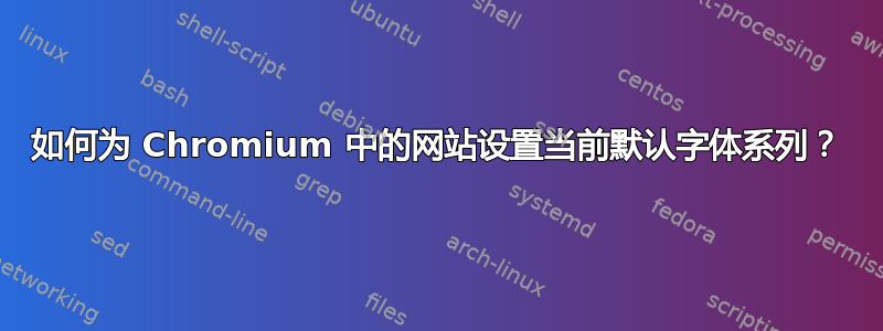 如何为 Chromium 中的网站设置当前默认字体系列？