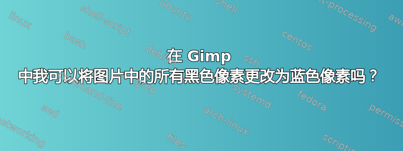 在 Gimp 中我可以将图片中的所有黑色像素更改为蓝色像素吗？