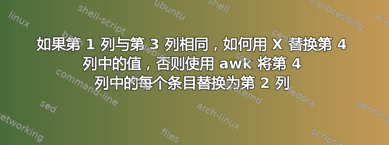 如果第 1 列与第 3 列相同，如何用 X 替换第 4 列中的值，否则使用 awk 将第 4 列中的每个条目替换为第 2 列