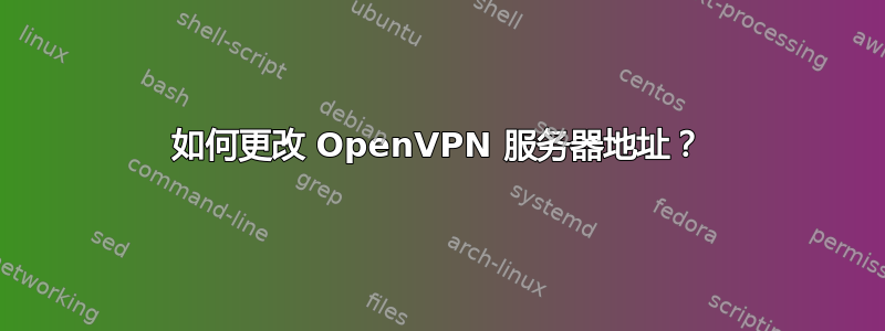 如何更改 OpenVPN 服务器地址？