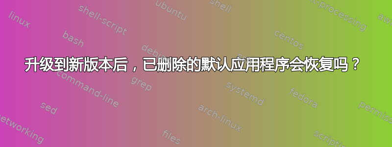 升级到新版本后，已删除的默认应用程序会恢复吗？