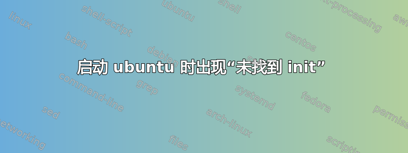 启动 ubuntu 时出现“未找到 init”