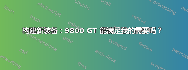 构建新装备：9800 GT 能满足我的需要吗？