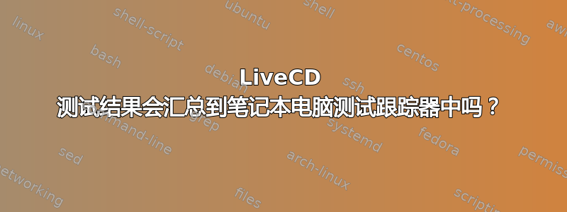 LiveCD 测试结果会汇总到笔记本电脑测试跟踪器中吗？