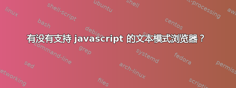 有没有支持 javascript 的文本模式浏览器？